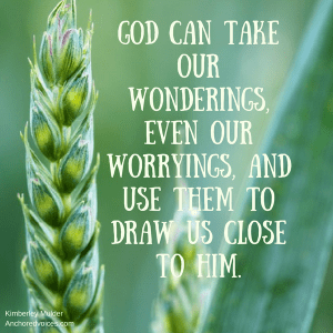 God can take our wonderings, even our worryings, and use them to draw us close to Him.