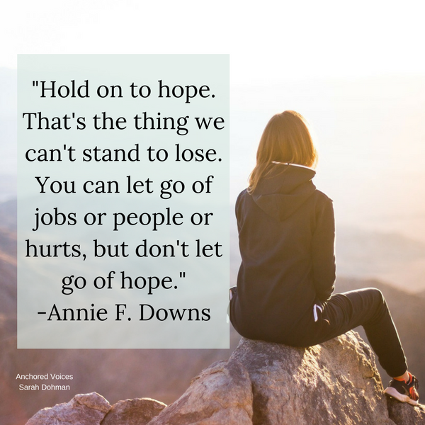 Hold on to hope. That's the thing we can't stand to lose. You can let go of jobs or people or hurts, but don't let go of hope.